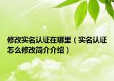 修改实名认证在哪里（实名认证怎么修改简介介绍）