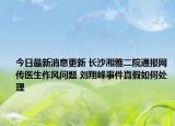 今日最新消息更新 长沙湘雅二院通报网传医生作风问题 刘翔峰事件真假如何处理
