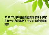 2022年8月18日最新更新内容两千多家在印外企为何跑路了 外企在印度面临的挑战