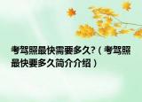 考驾照最快需要多久?（考驾照最快要多久简介介绍）