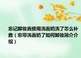 忘记卸妆直接用洗面奶洗了怎么补救（忘带洗面奶了如何卸妆简介介绍）