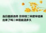 当日最新消息 劳荣枝二审庭审结果出来了吗二审后能活多久