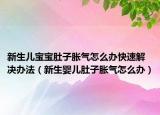 新生儿宝宝肚子胀气怎么办快速解决办法（新生婴儿肚子胀气怎么办）