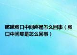 咳嗽胸口中间疼是怎么回事（胸口中间疼是怎么回事）