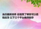 当日最新消息 征信黑了哪里可以借钱应急 以下三个平台值得推荐