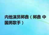 内地演员郭鑫（郭鑫 中国男歌手）