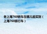 老上海760轿车在哪儿能买到（上海760旅行车）