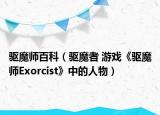 驱魔师百科（驱魔者 游戏《驱魔师Exorcist》中的人物）