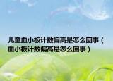 儿童血小板计数偏高是怎么回事（血小板计数偏高是怎么回事）