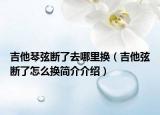 吉他琴弦断了去哪里换（吉他弦断了怎么换简介介绍）