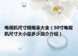 电视机尺寸规格表大全（50寸电视机尺寸大小是多少简介介绍）