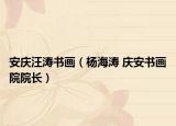 安庆汪涛书画（杨海涛 庆安书画院院长）