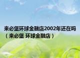 来必堡环球金融店2002年还在吗（来必堡 环球金融店）
