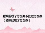 被蜈蚣咬了怎么办不处理怎么办（被蜈蚣咬了怎么办）