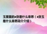 玉里面的a货是什么意思（a货玉是什么意思简介介绍）