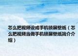 怎么把视频设成手机锁屏壁纸（怎么把视频当做手机锁屏壁纸简介介绍）
