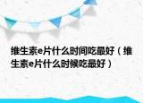 维生素e片什么时间吃最好（维生素e片什么时候吃最好）