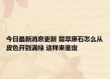 今日最新消息更新 翡翠原石怎么从皮色开到满绿 这样来鉴定