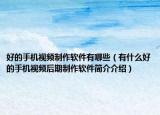 好的手机视频制作软件有哪些（有什么好的手机视频后期制作软件简介介绍）
