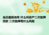 当日最新消息 什么叫房产二次抵押贷款 二次抵押有什么风险