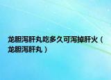 龙胆泻肝丸吃多久可泻掉肝火（龙胆泻肝丸）