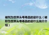 被列为世界头号毒品的是什么（被称为世界头号毒品的是什么简介介绍）