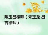 陈玉昌律师（朱玉龙 昌吉律师）