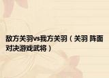 敌方关羽vs我方关羽（关羽 阵面对决游戏武将）