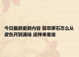 今日最新更新内容 翡翠原石怎么从皮色开到满绿 这样来鉴定