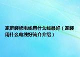 家庭装修电线用什么线最好（家装用什么电线好简介介绍）