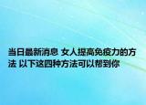 当日最新消息 女人提高免疫力的方法 以下这四种方法可以帮到你