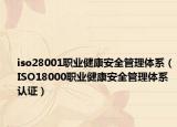 iso28001职业健康安全管理体系（ISO18000职业健康安全管理体系认证）