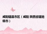咸阳辖县市区（咸阳 陕西省辖地级市）