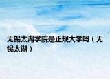 无锡太湖学院是正规大学吗（无锡太湖）