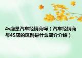 4s店是汽车经销商吗（汽车经销商与4S店的区别是什么简介介绍）