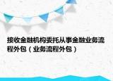 接收金融机构委托从事金融业务流程外包（业务流程外包）