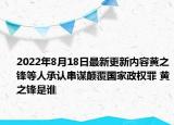 2022年8月18日最新更新内容黄之锋等人承认串谋颠覆国家政权罪 黄之锋是谁