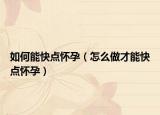 如何能快点怀孕（怎么做才能快点怀孕）