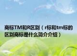 商标TM和R区别（r标和tm标的区别商标是什么简介介绍）