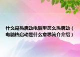 什么是热启动电脑里怎么热启动（电脑热启动是什么意思简介介绍）