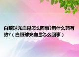 白眼球充血是怎么回事?用什么药有效?（白眼球充血是怎么回事）