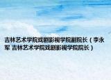 吉林艺术学院戏剧影视学院副院长（李永军 吉林艺术学院戏剧影视学院院长）