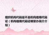 组织机构代码是不是机构信用代码证（机构信用代码证哪里办简介介绍）