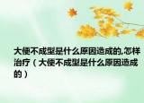 大便不成型是什么原因造成的,怎样治疗（大便不成型是什么原因造成的）