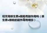 经常用维生素e擦脸有副作用吗（维生素e擦脸的副作用有哪些）