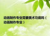 动画制作专业需要美术功底吗（动画制作专业）