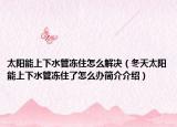 太阳能上下水管冻住怎么解决（冬天太阳能上下水管冻住了怎么办简介介绍）