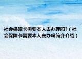 社会保障卡需要本人去办理吗?（社会保障卡需要本人去办吗简介介绍）
