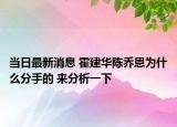 当日最新消息 霍建华陈乔恩为什么分手的 来分析一下