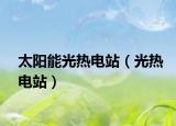 太阳能光热电站（光热电站）